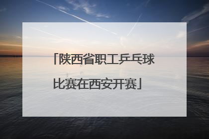 陕西省职工乒乓球比赛在西安开赛