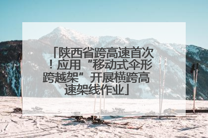 陕西省跨高速首次！应用“移动式伞形跨越架”开展横跨高速架线作业