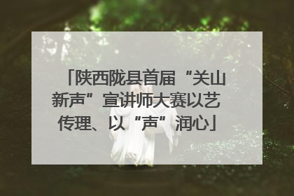 陕西陇县首届“关山新声”宣讲师大赛以艺传理、以“声”润心
