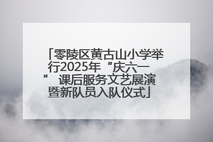零陵区黄古山小学举行2025年“庆六一” 课后服务文艺展演暨新队员入队仪式