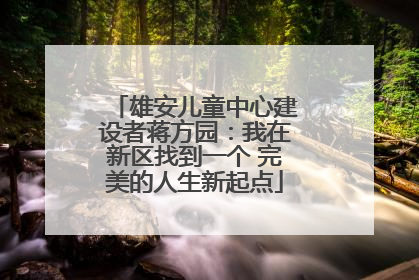 雄安儿童中心建设者蒋方园：我在新区找到一个 完美的人生新起点