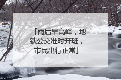 雨后早高峰，地铁公交准时开班，市民出行正常