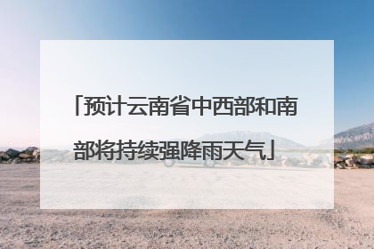 预计云南省中西部和南部将持续强降雨天气