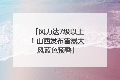 风力达7级以上！山西发布雷暴大风蓝色预警