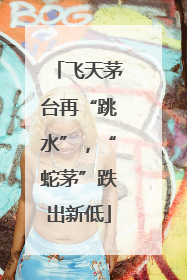 飞天茅台再“跳水”，“蛇茅”跌出新低
