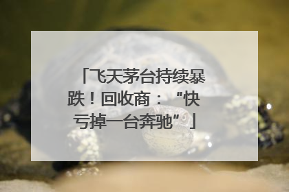 飞天茅台持续暴跌！回收商：“快亏掉一台奔驰”
