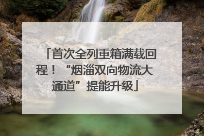 首次全列重箱满载回程！“烟淄双向物流大通道”提能升级