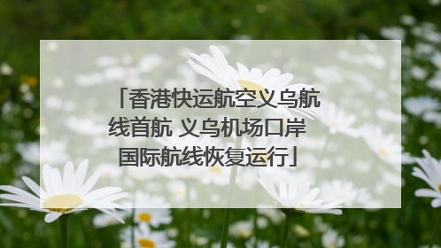 香港快运航空义乌航线首航 义乌机场口岸国际航线恢复运行