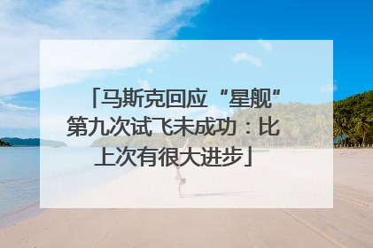 马斯克回应“星舰”第九次试飞未成功：比上次有很大进步