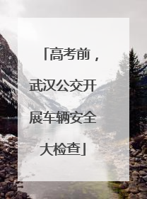 高考前，武汉公交开展车辆安全大检查