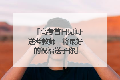 高考首日见闻·送考教师｜将最好的祝福送予你