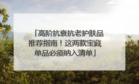 高阶抗衰抗老护肤品推荐指南！这两款宝藏单品必须纳入清单