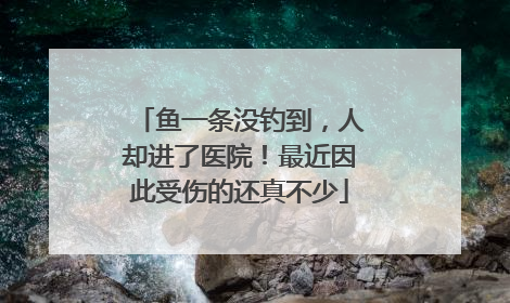 鱼一条没钓到，人却进了医院！最近因此受伤的还真不少