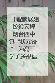 鲲鹏展翅 饺飨云程 烟台四中包“状元饺” 为高三学子送祝福