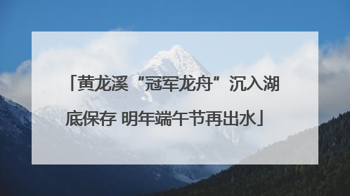 黄龙溪“冠军龙舟”沉入湖底保存 明年端午节再出水