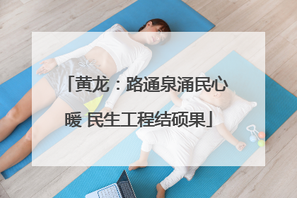 黄龙：路通泉涌民心暖 民生工程结硕果