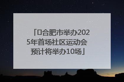 ﻿合肥市举办2025年首场社区运动会 预计将举办10场