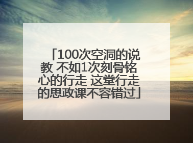100次空洞的说教 不如1次刻骨铭心的行走 这堂行走的思政课不容错过