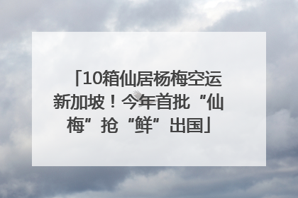 10箱仙居杨梅空运新加坡！今年首批“仙梅”抢“鲜”出国
