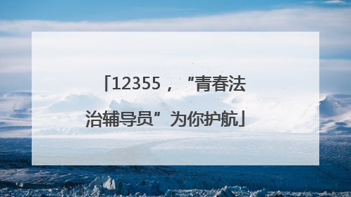 12355，“青春法治辅导员”为你护航