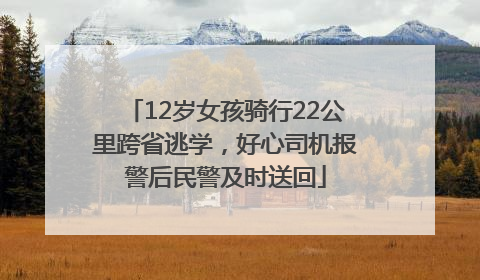 12岁女孩骑行22公里跨省逃学，好心司机报警后民警及时送回