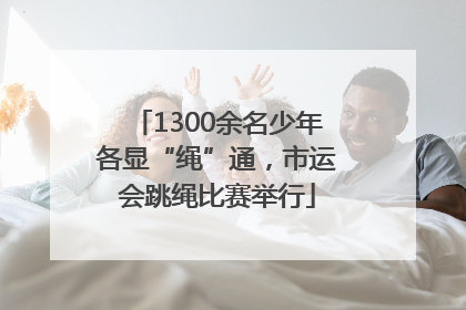 1300余名少年各显“绳”通，市运会跳绳比赛举行