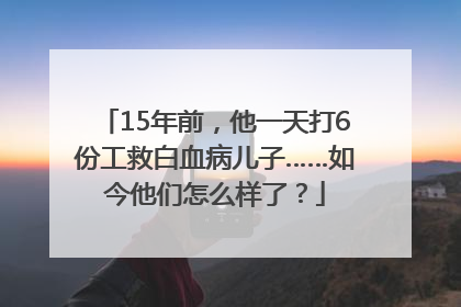 15年前，他一天打6份工救白血病儿子……如今他们怎么样了？