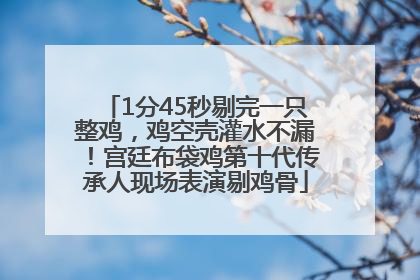1分45秒剔完一只整鸡，鸡空壳灌水不漏！宫廷布袋鸡第十代传承人现场表演剔鸡骨