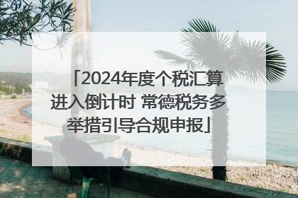 2024年度个税汇算进入倒计时 常德税务多举措引导合规申报