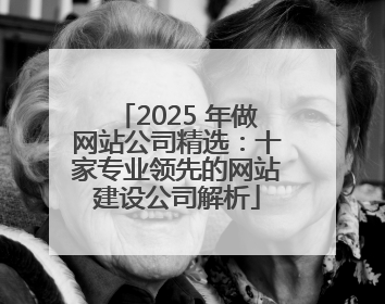 2025 年做网站公司精选：十家专业领先的网站建设公司解析