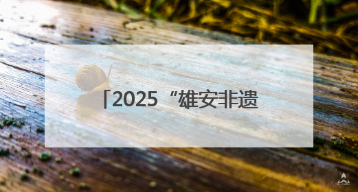 2025“雄安非遗大会”举办 京津冀非遗瑰宝齐聚未来之城