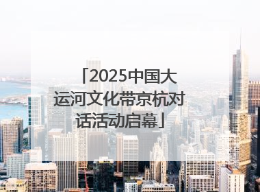2025中国大运河文化带京杭对话活动启幕