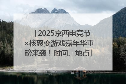 2025京西电竞节×核聚变游戏嘉年华重磅来袭！时间、地点