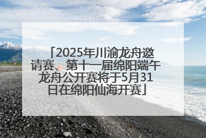 2025年川渝龙舟邀请赛、第十一届绵阳端午龙舟公开赛将于5月31日在绵阳仙海开赛