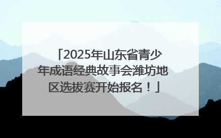 2025年山东省青少年成语经典故事会潍坊地区选拔赛开始报名！
