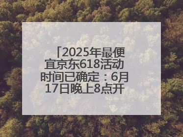 2025年最便宜京东618活动时间已确定：6月17日晚上8点开始优惠力度最大