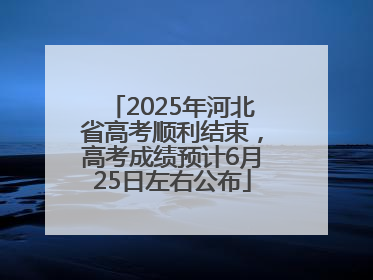 2025年河北省高考顺利结束，高考成绩预计6月25日左右公布