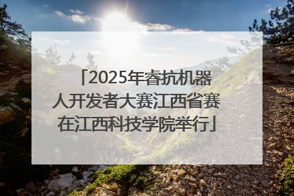 2025年睿抗机器人开发者大赛江西省赛在江西科技学院举行