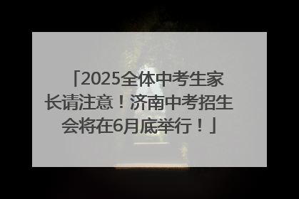 2025全体中考生家长请注意！济南中考招生会将在6月底举行！