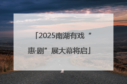 2025南湖有戏“惠·剧”展大幕将启