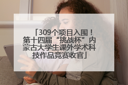 309个项目入围！第十四届“挑战杯”内蒙古大学生课外学术科技作品竞赛收官