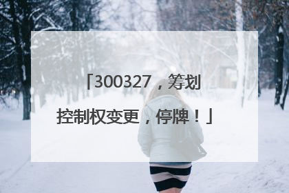 300327，筹划控制权变更，停牌！