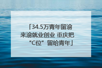 34.5万青年留渝来渝就业创业 重庆把“C位”留给青年
