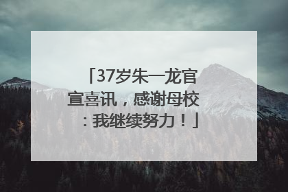 37岁朱一龙官宣喜讯，感谢母校：我继续努力！
