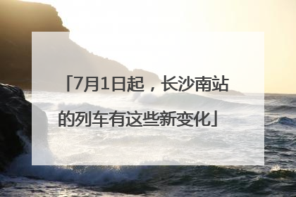 7月1日起，长沙南站的列车有这些新变化
