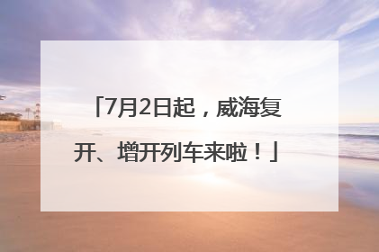 7月2日起，威海复开、增开列车来啦！
