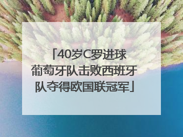 40岁C罗进球 葡萄牙队击败西班牙队夺得欧国联冠军