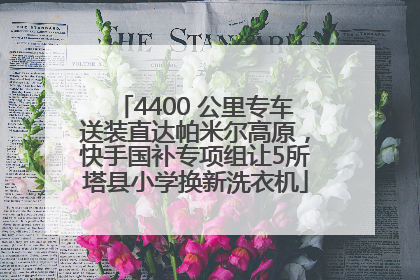 4400 公里专车送装直达帕米尔高原，快手国补专项组让5所塔县小学换新洗衣机