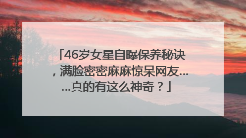 46岁女星自曝保养秘诀，满脸密密麻麻惊呆网友……真的有这么神奇？