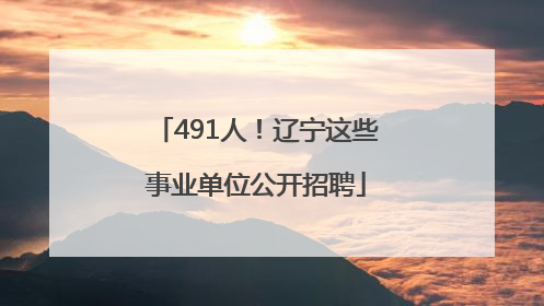 491人！辽宁这些事业单位公开招聘